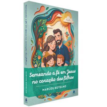 Semeando A Fé Em Jesus No Coração Dos Filhos - Marcos Botelho