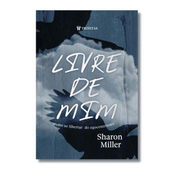 Livre De Mim: Como Se Libertar Do Egocentrismo - Sharon Miller