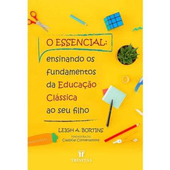 O Essencial: Ensinando Os Fundamentos Da Educação Clássica Ao Seu Filho - Leigh A. Bortins